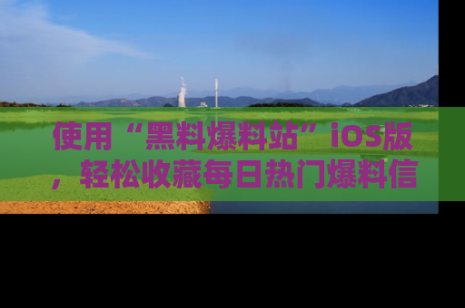 使用“黑料爆料站”iOS版，轻松收藏每日热门爆料信息！