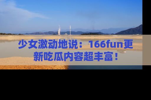 少女激动地说：166fun更新吃瓜内容超丰富！