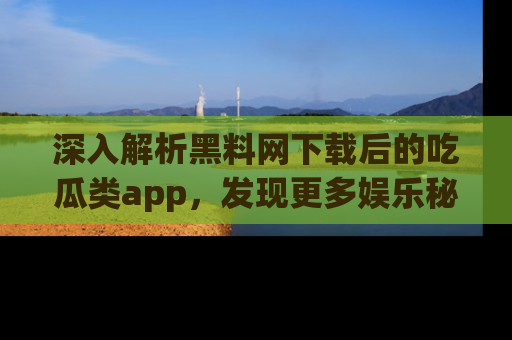 深入解析黑料网下载后的吃瓜类app，发现更多娱乐秘密