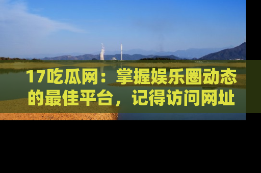 17吃瓜网：掌握娱乐圈动态的最佳平台，记得访问网址获取新鲜资讯！