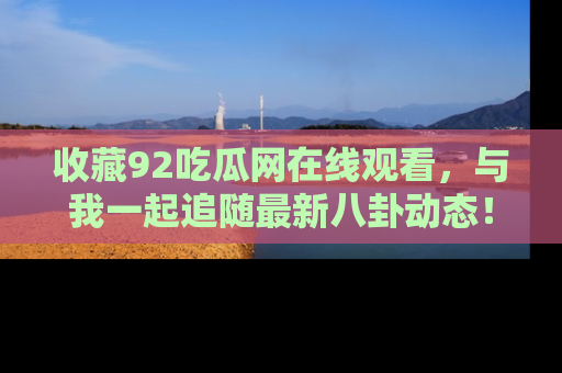 收藏92吃瓜网在线观看，与我一起追随最新八卦动态！