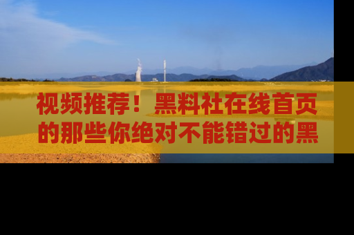 视频推荐！黑料社在线首页的那些你绝对不能错过的黑料