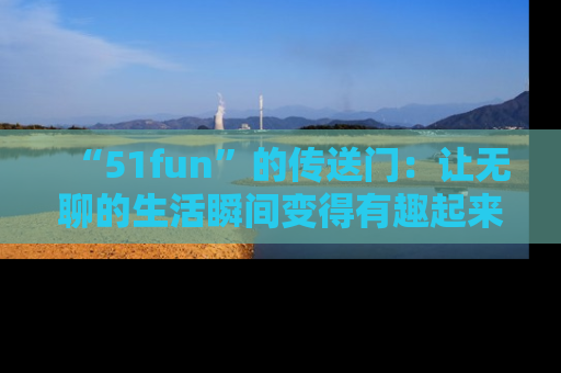 “51fun”的传送门：让无聊的生活瞬间变得有趣起来！