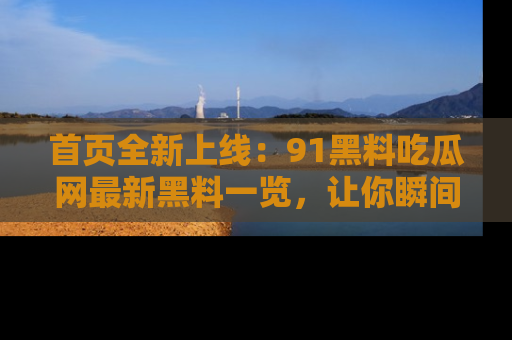 首页全新上线：91黑料吃瓜网最新黑料一览，让你瞬间掌握