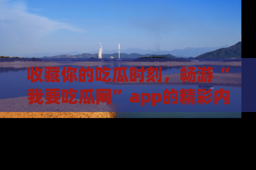 收藏你的吃瓜时刻，畅游“我要吃瓜网”app的精彩内容