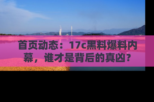 首页动态：17c黑料爆料内幕，谁才是背后的真凶？