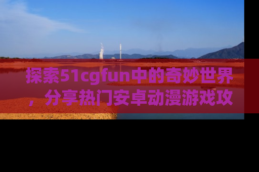 探索51cgfun中的奇妙世界，分享热门安卓动漫游戏攻略！
