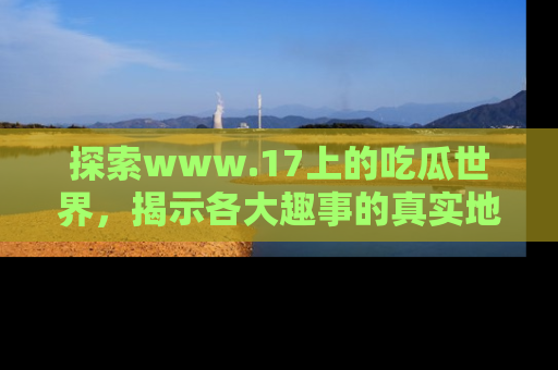 探索www.17上的吃瓜世界，揭示各大趣事的真实地址