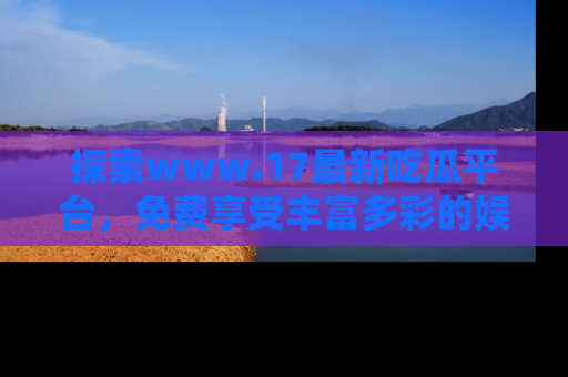 探索www.17最新吃瓜平台，免费享受丰富多彩的娱乐体验！