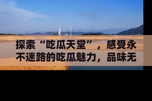 探索“吃瓜天堂”，感受永不迷路的吃瓜魅力，品味无尽的美食！