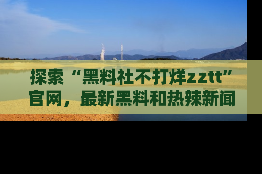 探索“黑料社不打烊zztt”官网，最新黑料和热辣新闻等你来发掘