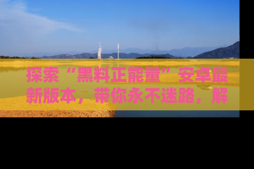 探索“黑料正能量”安卓最新版本，带你永不迷路，解锁无尽秘密！