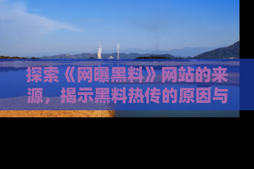 探索《网曝黑料》网站的来源，揭示黑料热传的原因与影响