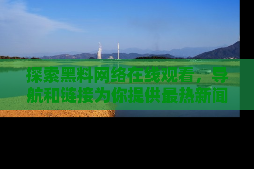 探索黑料网络在线观看，导航和链接为你提供最热新闻！