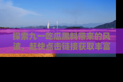 探索九一吃瓜黑料带来的风波，赶快点击链接获取丰富内幕资讯！