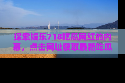 探索娱乐718吃瓜网红的内幕，点击网址获取最新吃瓜资讯。