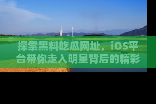 探索黑料吃瓜网址，iOS平台带你走入明星背后的精彩故事！