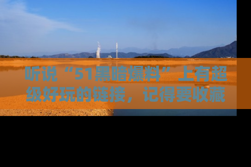 听说“51黑暗爆料”上有超级好玩的链接，记得要收藏哦！