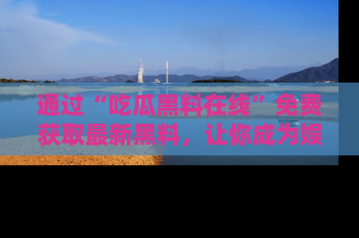 通过“吃瓜黑料在线”免费获取最新黑料，让你成为娱乐圈的内幕专家！