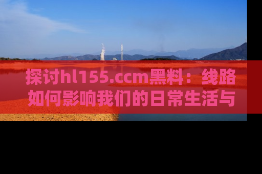 探讨hl155.ccm黑料：线路如何影响我们的日常生活与娱乐选择？