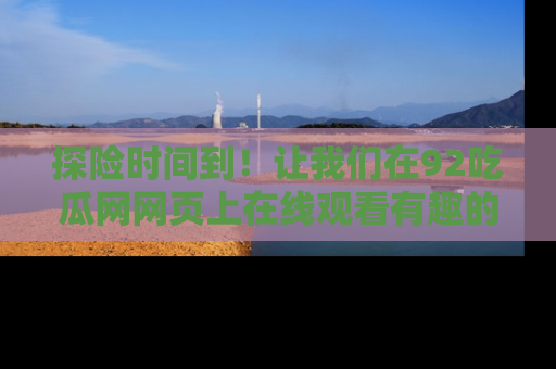 探险时间到！让我们在92吃瓜网网页上在线观看有趣的瓜，好奇的传送门等你来！