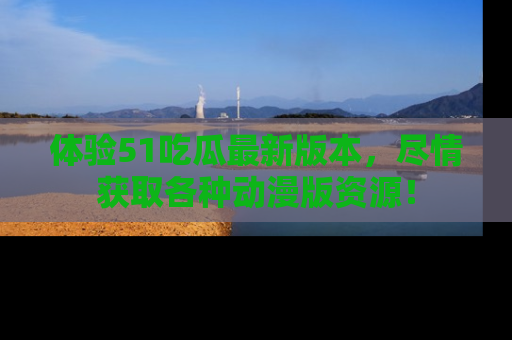 体验51吃瓜最新版本，尽情获取各种动漫版资源！
