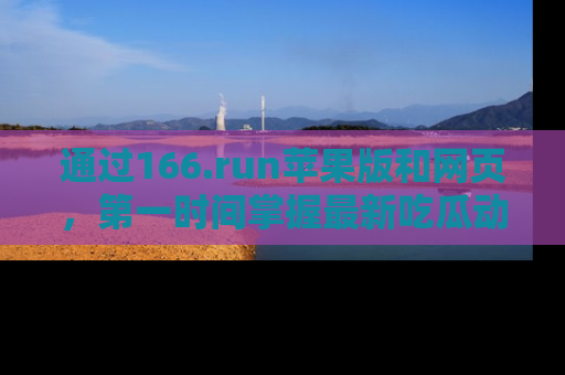 通过166.run苹果版和网页，第一时间掌握最新吃瓜动态！