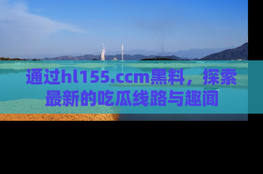 通过hl155.ccm黑料，探索最新的吃瓜线路与趣闻
