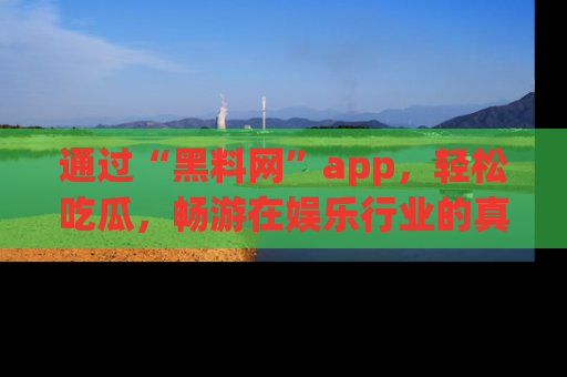 通过“黑料网”app，轻松吃瓜，畅游在娱乐行业的真实世界！