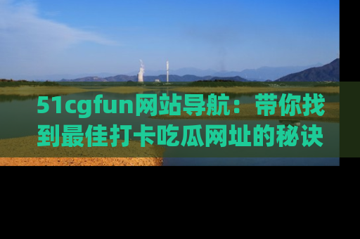51cgfun网站导航：带你找到最佳打卡吃瓜网址的秘诀