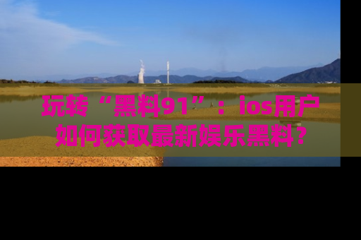 玩转“黑料91”：ios用户如何获取最新娱乐黑料？