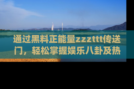 通过黑料正能量zzzttt传送门，轻松掌握娱乐八卦及热辣链接，不妨试试我们的app吧！