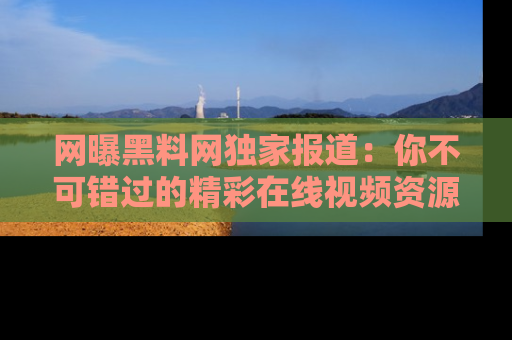 网曝黑料网独家报道：你不可错过的精彩在线视频资源推荐！