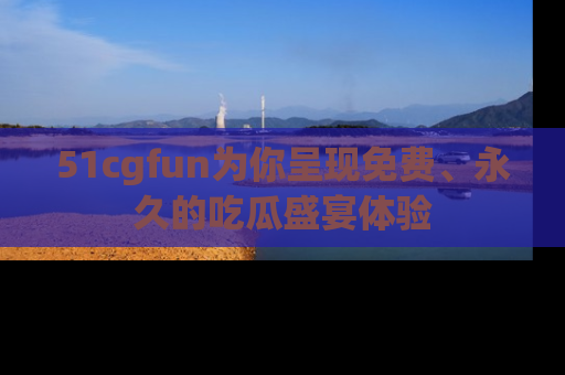 51cgfun为你呈现免费、永久的吃瓜盛宴体验
