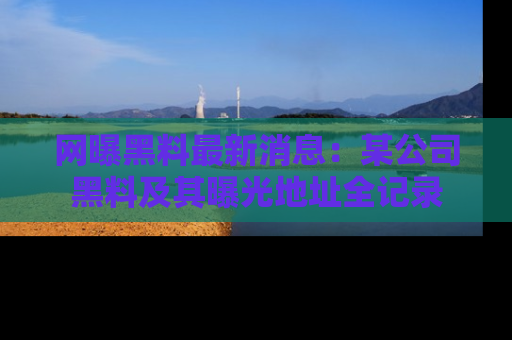 网曝黑料最新消息：某公司黑料及其曝光地址全记录