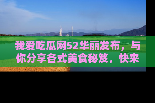我爱吃瓜网52华丽发布，与你分享各式美食秘笈，快来加入我们的吃瓜大家庭！