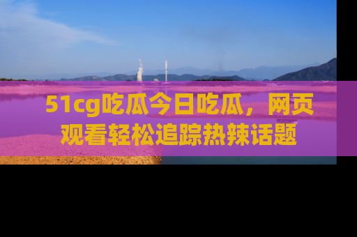 51cg吃瓜今日吃瓜,网页观看轻松追踪热辣话题