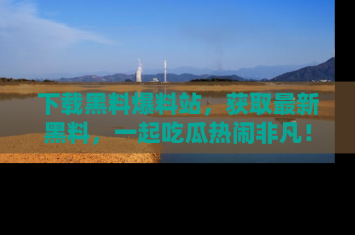 下载黑料爆料站,获取最新黑料,一起吃瓜热闹非凡!
