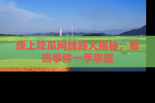 线上吃瓜网线路大揭秘,最热事件一手掌握