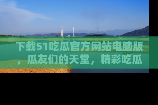 下载51吃瓜官方网站电脑版，瓜友们的天堂，精彩吃瓜故事不容错过！
