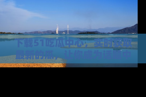下载51吃瓜中心，实时获取最新的瓜，让你成为话题中心的焦点！