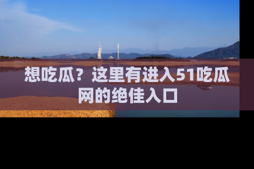 想吃瓜?这里有进入51吃瓜网的绝佳入口