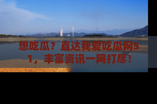想吃瓜?直达我爱吃瓜网51,丰富资讯一网打尽!