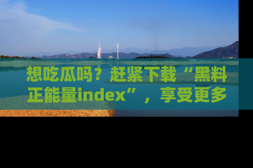 想吃瓜吗?赶紧下载“黑料正能量index”,享受更多正能量内容!