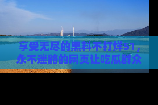 享受无尽的黑料不打烊51,永不迷路的网页让吃瓜群众尽情围观