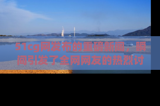51cg网发布的重磅新闻,瞬间引发了全网网友的热烈讨论!