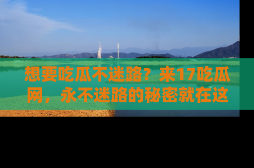 想要吃瓜不迷路?来17吃瓜网,永不迷路的秘密就在这里!
