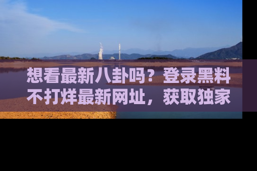 想看最新八卦吗?登录黑料不打烊最新网址,获取独家内容