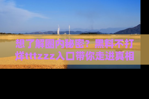 想了解圈内秘密?黑料不打烊tttzzz入口带你走进真相世界,赶紧浏览网址!