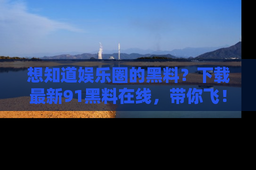 想知道娱乐圈的黑料？下载最新91黑料在线，带你飞！